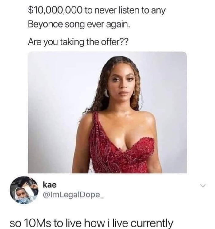 10000000 to never listen to any Beyonce song ever again Are you taking the offer kae ImLegalDope_ s0 10Ms to live how i live currently