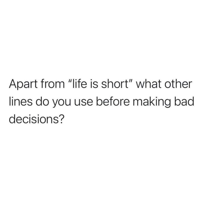 Apart from life is short what other lines do you use before making bad decisions