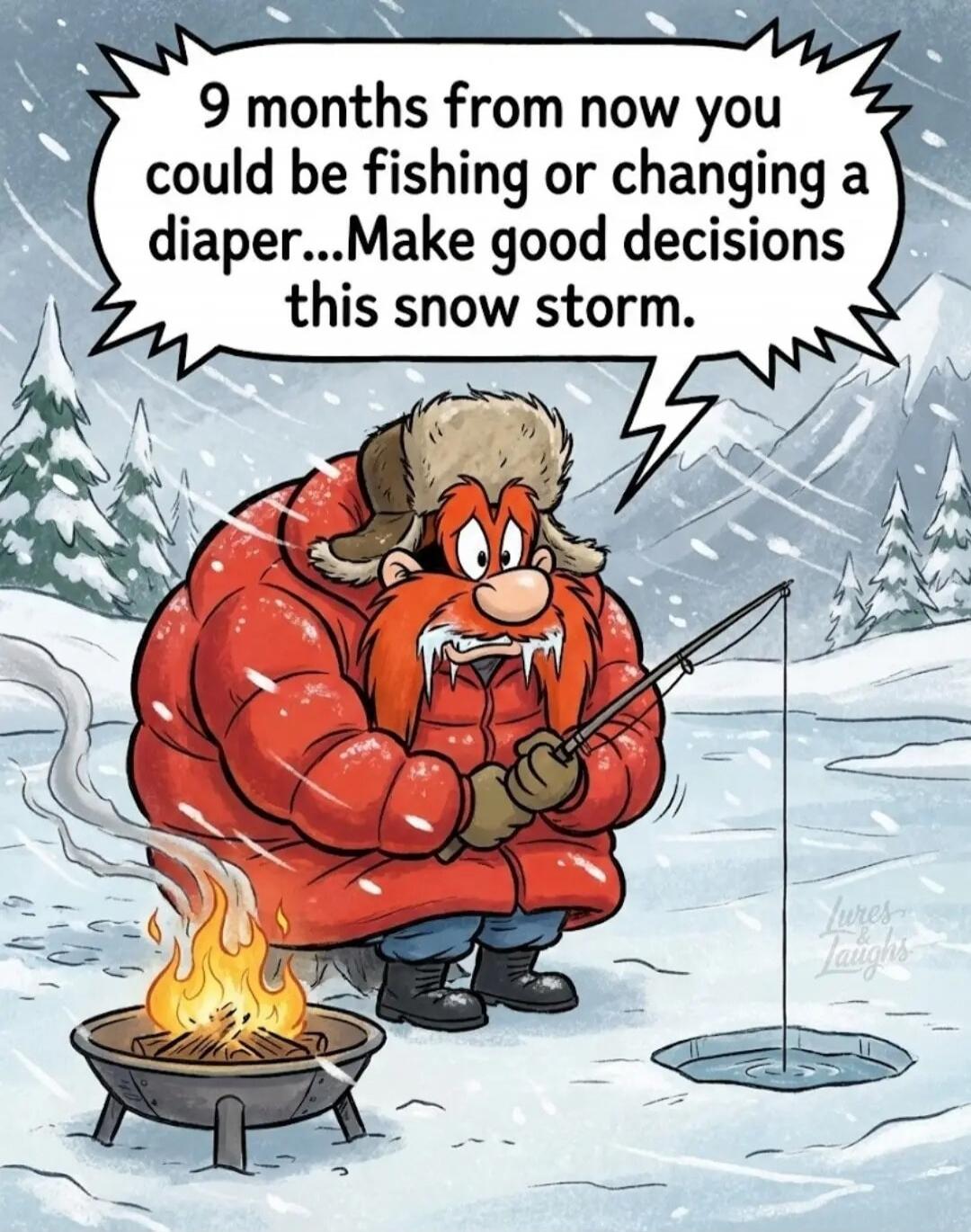 9 months from now you could be fishing or changing a diaper...Make good decisions this snow storm.
Session ID: 1066485.