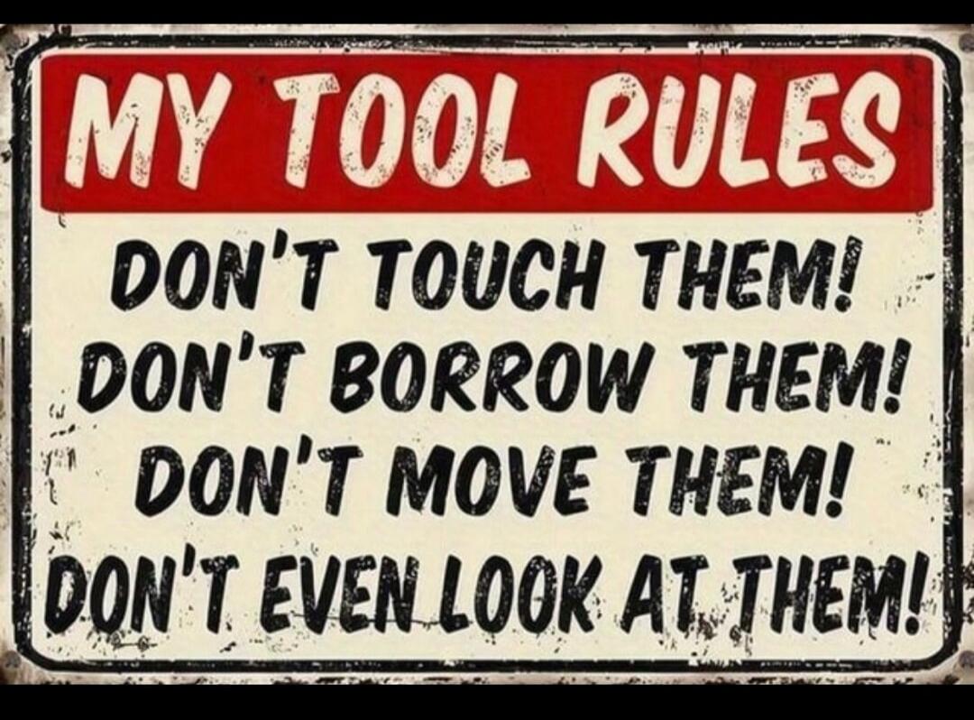 MY TOOL RULES DON'T TOUCH THEM! DON'T BORROW THEM! DON'T MOVE THEM! DON'T EVEN LOOK AT THEM!