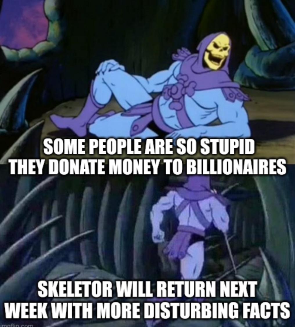 A L L ol A SOMEPEOPLE ARE SO STUPID THEY DONATE MONEY TO BILLIONAIRES je Zonllh SKELETOR WILL RETURN um WEEK WITH MORE DISTURBING FACTS