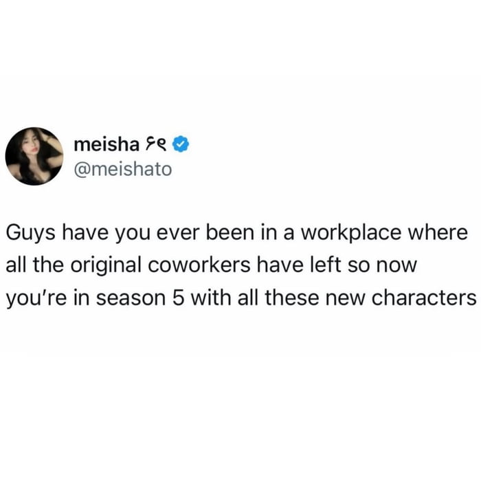 Guys have you ever been in a workplace where all the original coworkers have left so now you’re in season 5 with all these new characters