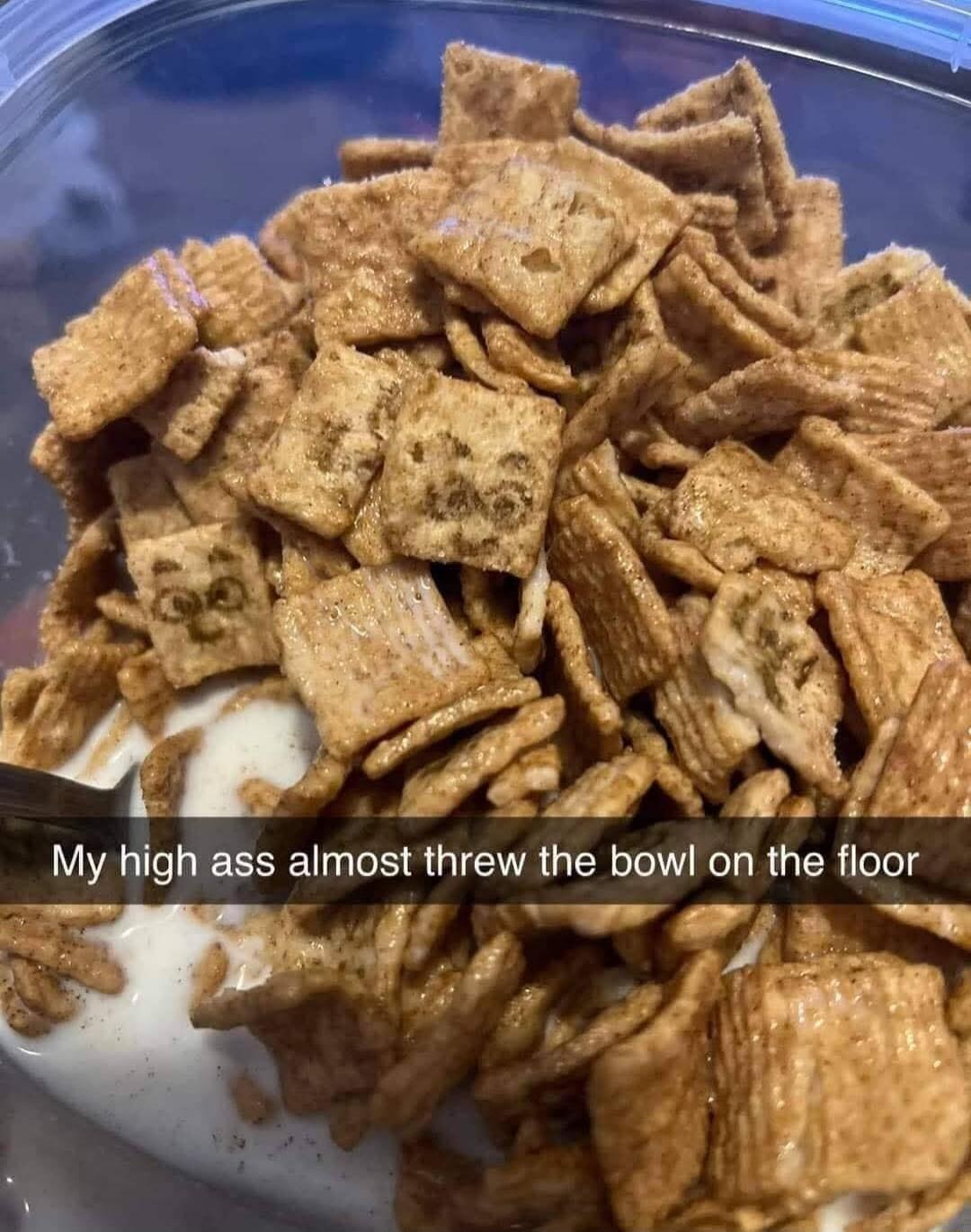 My high ass almost threw the bowl on the floor A