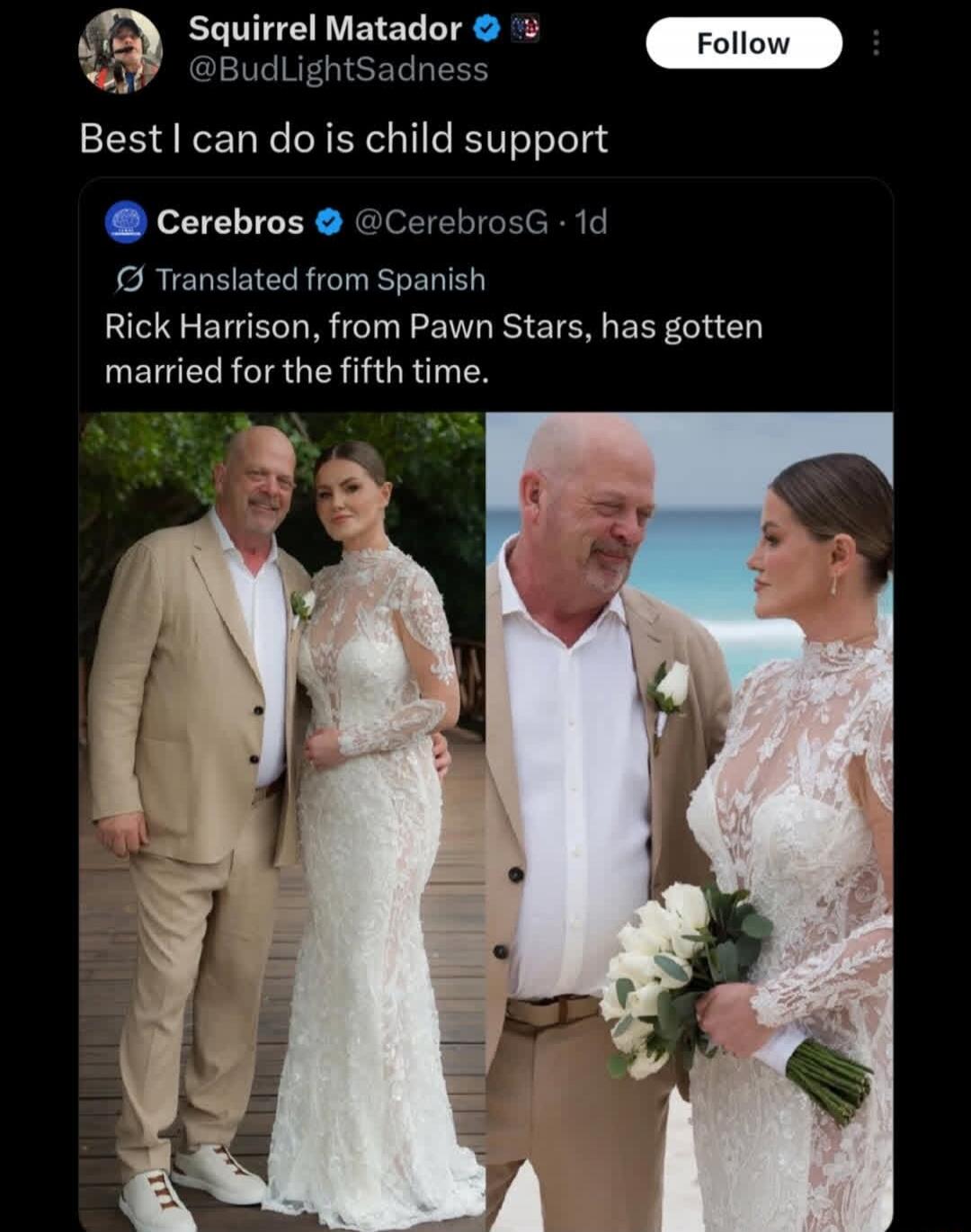 Squirrel Matador @BudLightSadness Best I can do is child support
Translated from Spanish Rick Harrison, from Pawn Stars, has gotten married for the fifth time.