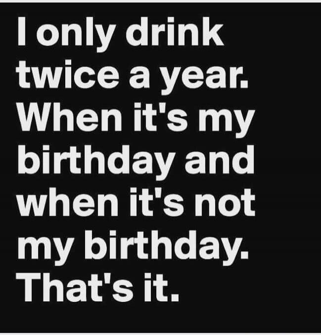I only drink twice a year. When it's my birthday and when it's not my birthday. That's it.
