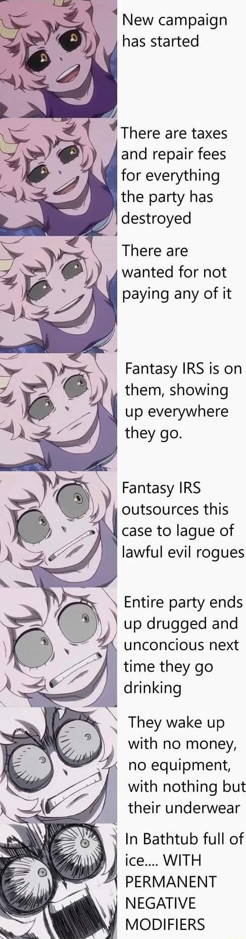 4 New campaign has started and repair fees for everything the party has There are wanted for not paying any of it Fantasy IRS is on them showing up everywhere they go Fantasy IRS outsources this case to lague of lawful evil rogues Entire party ends D up drugged and A unconcious next time they go drinking They wake up with no money no equipment with nothing but their underwear