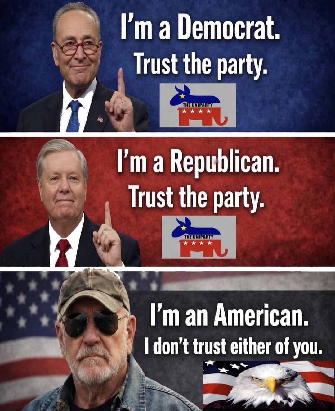 I'm a Democrat. Trust the party. THE UNIPARTY. I'm a Republican. Trust the party. THE UNIPARTY. I'm an American. I don't trust either of you.