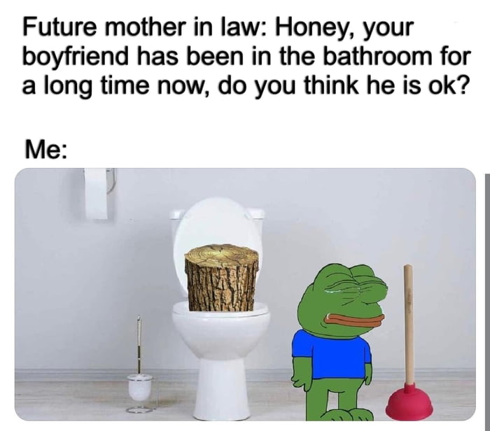 Future mother in law Honey your boyfriend has been in the bathroom for a long time now do you think he is ok Me