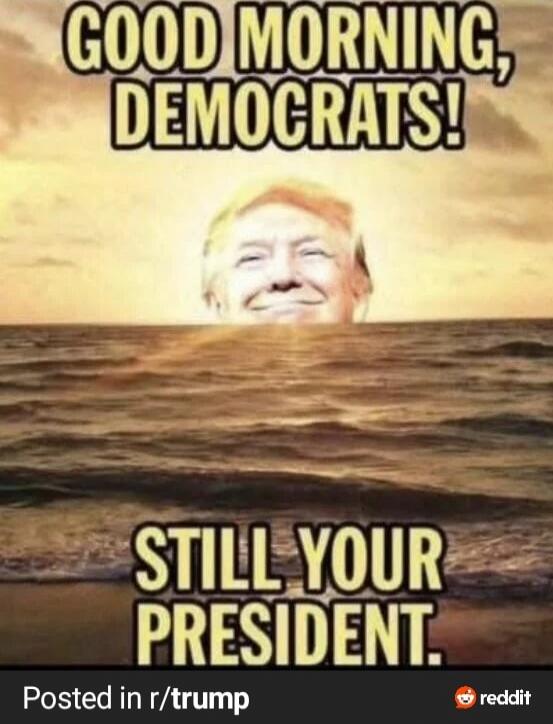 GOOD MORNING, DEMOCRATS! STILL YOUR PRESIDENT.