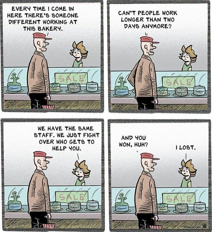 EVERY TIME COME IN HERE THERES SOMEONE DIFFERENT WORKING AT THIS BAKERY WE HAVE THE SAME STAFF WE JUST FIGHT OVER WHO GETS TO HELP YOU CANT PEOPLE WORK LONGER THAN THO DANS ANYMORE