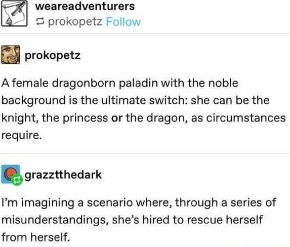 weareadventurers prokopetz Follow prokopetz A female dragonborn paladin with the noble background is the ultimate switch she can be the knight the princess or the dragon as circumstances require grazztthedark Im imagining a scenario where through a series of misunderstandings shes hired to rescue herself from herself