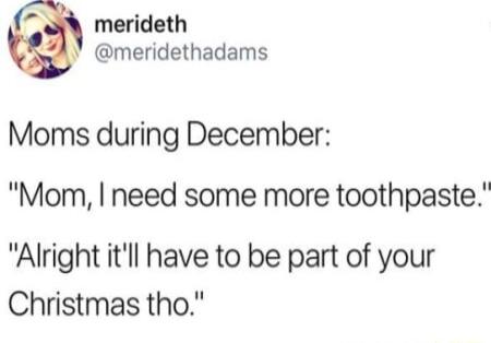 Y merideth V meridethadams Moms during December Mom need some more toothpaste Alright itll have to be part of your Christmas tho