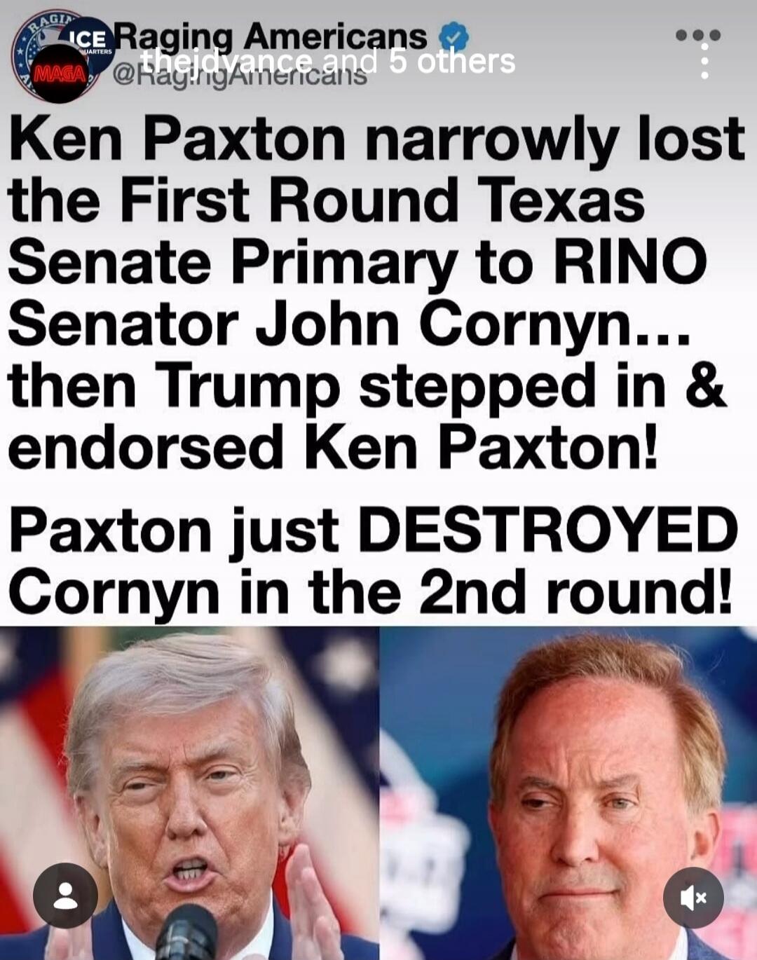ICE Raging Americans @RagingAmericans Ken Paxton narrowly lost the First Round Texas Senate Primary to RINO Senator John Cornyn... then Trump stepped in & endorsed Ken Paxton! Paxton just DESTROYED Cornyn in the 2nd round!