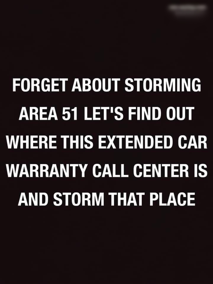 FORGET ABOUT STORMING AREA 51 LETS FIND OUT WHERE THIS EXTENDED CAR WARRANTY CALL CENTER IS AND STORM THAT PLACE