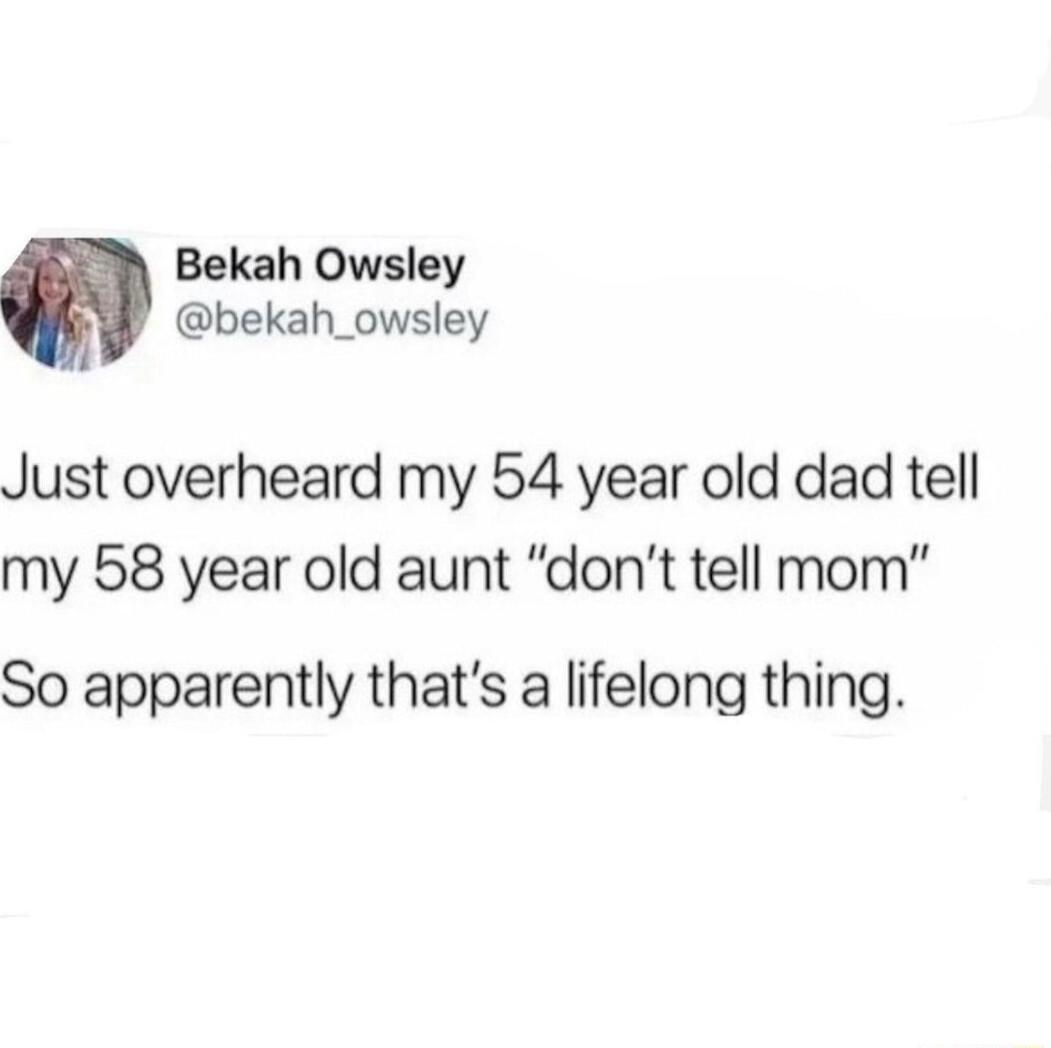 Bekah Owsley bekah_owsley Just overheard my 54 year old dad tell my 58 year old aunt dont tell mom So apparently thats a lifelong thing