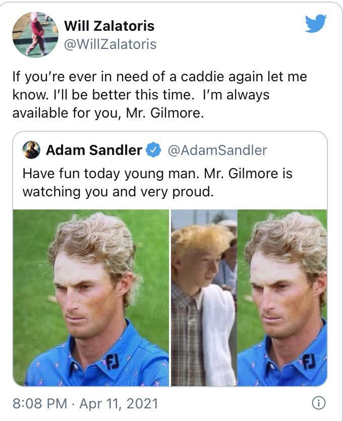 Will Zalatoris WillZalatoris If youre ever in need of a caddie again let me know Ill be better this time Im always available for you Mr Gilmore Adam sandler AdamSandler Have fun today young man Mr Gilmore is watching you and very proud 808 PM Apr 11 2021