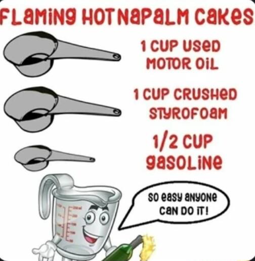 FLAMING HOTNaPaLM CaKes 1CUP UseD MOTOR OiL 1CUP CRUSHED STYROFOM 12 cup 9asoLiNe