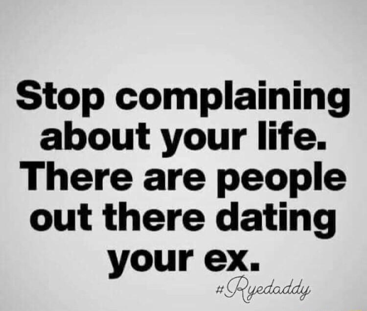 Stop complaining about your life There are people out there dating your ex doddly