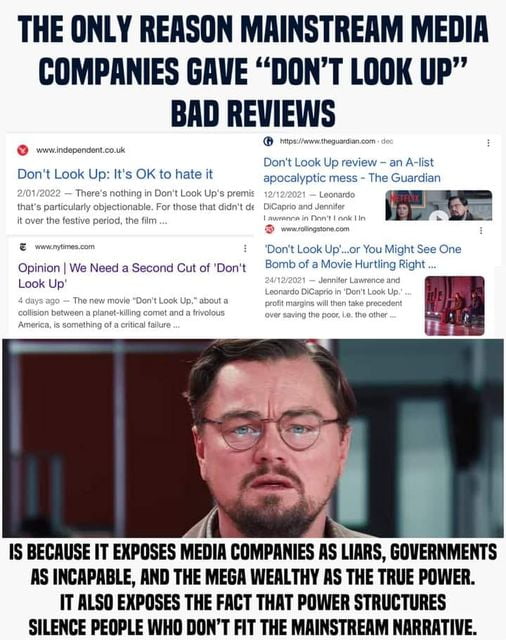 THE ONLY REASON MAINSTREAM MEDIA COMPANIES GRVE DONT LOOK UP BAD REVIEWS Dont Look Up review an A fst Dont Look Up Its OK to hate it anmalymm mess The Guardian Dont Look Upor You Might See One Opinion We Need a Second Cut of Dont Bomb of a Movie Hur Lok Up A e 1S BECAUSE IT EXPOSES MEDIA COMPANIES AS LIARS GOVERNMENTS AS INCAPRBLE AND THE MEGA WEALTHY AS THE TRUE POWER IT ALSO EXPOSES THE FACT THA