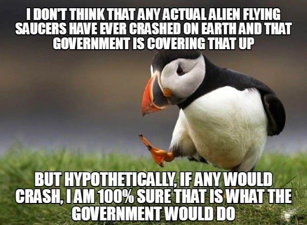 1 DONT THINK THAT ANY ACTUAL ALIEN FLYING SAUCERS HAVE EVER CRASHED ON EARTH AND THAT GOVERNMENT IS COVERING THAT UP BUT HYPOTHETIGALLY IFANYWOULD CRASH AM 100 SURE THAT IS WHAT THE GOVERNMENTWOULDDO