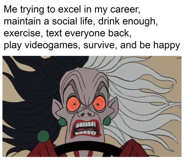 Me trying to excel in my career maintain a social life drink enough exercise text everyone back play videogames survive and be happy