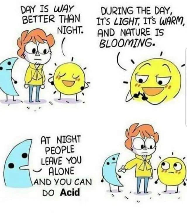 DAY IS wAr DURING THE DAY BETTER THAN 17s LIGHT ITs WARM NIGHT gND NATURE Is BLOOMING z 8 f T NIGHT LEQVE YOU ALONE AND YOU CAN DO Acid