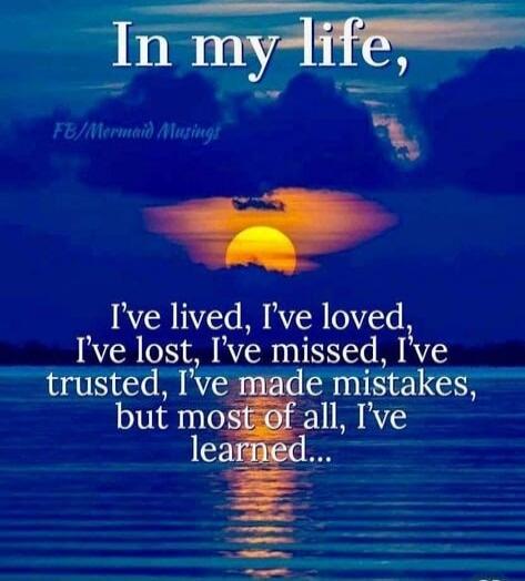 In my life, I've lived, I've loved, I've lost, I've missed, I've trusted, I've made mistakes, but most of all, I've learned...