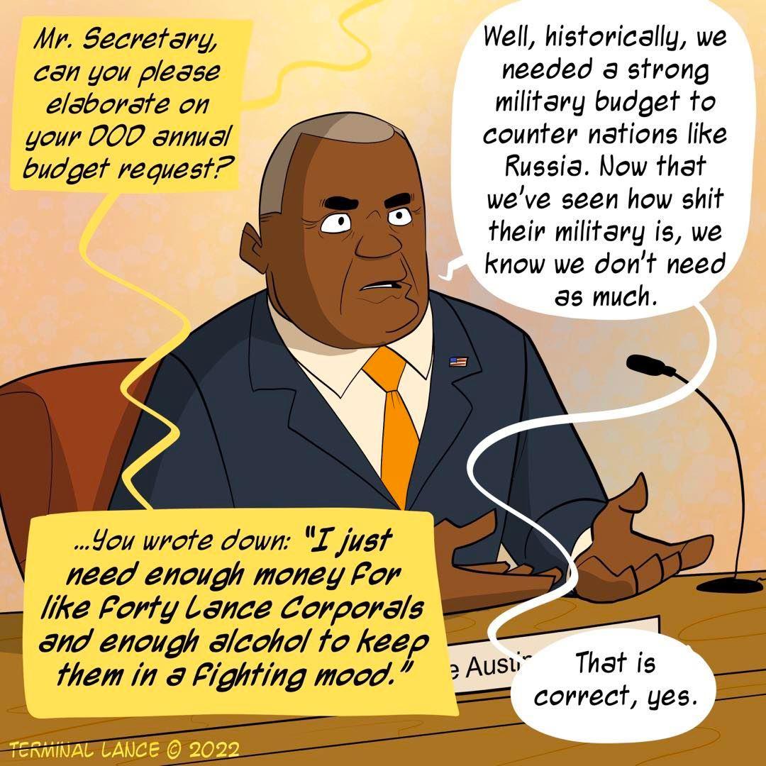 Mr Secretary Well historically we can you plegse needed 3 strong elsbordte on military budget to your PO anmis counter nations like budget request Russia Now that weve seen how shit their military is we know we dont need 4ou wrote down I jyst need enowgh money For like Forty Lance Corporsls Bt _ l and enough slcohol fo keep _I them in Fighting moog Ausv Thstis _