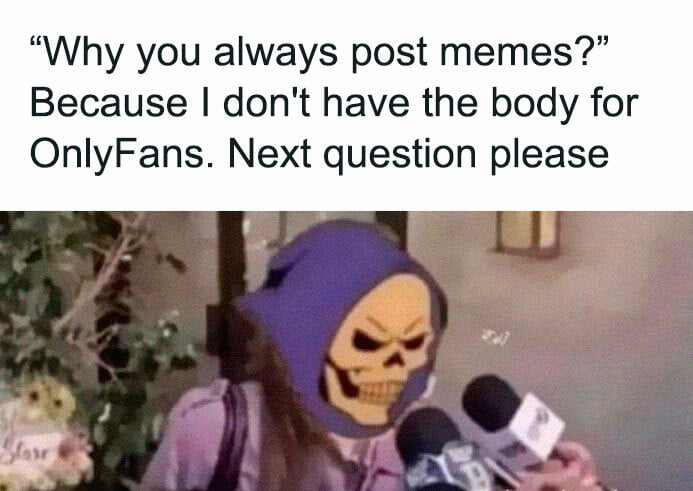 Why you always post memes Because dont have the body for OnlyFans Next question please 4