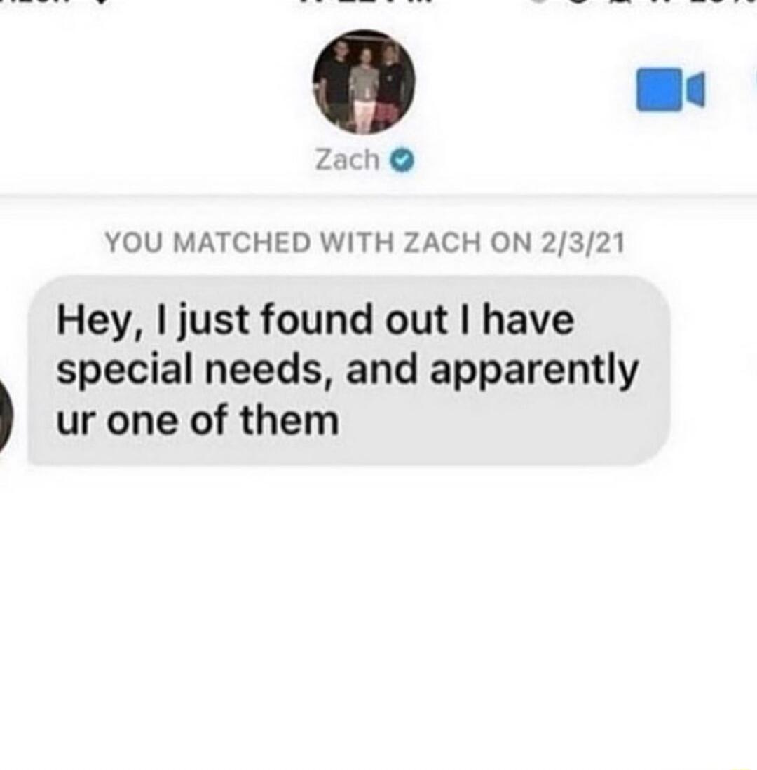 YOU MATCHED WITH ZACH ON 2321 Hey just found out have special needs and apparently ur one of them
