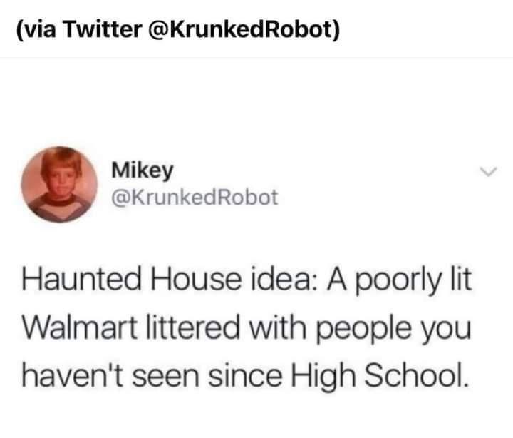 via Twitter KrunkedRobot Mikey KrunkedRobot Haunted House idea A poorly lit Walmart littered with people you havent seen since High School