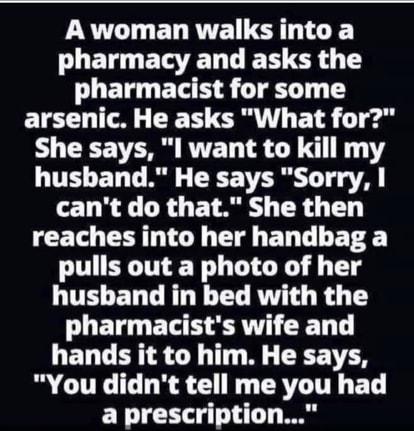 A woman walks into a LT ETATEL L E T CR Y T pharmacist for some arsenic He asks What for She says l want to kill my husband He says Sorry cant do that She then CEL TG T BT LR pulls out a photo of her LUELEL G R R R T U BT ETE RN T T LEDTERTETY T N RIS R CULCORE S AT ET a prescription