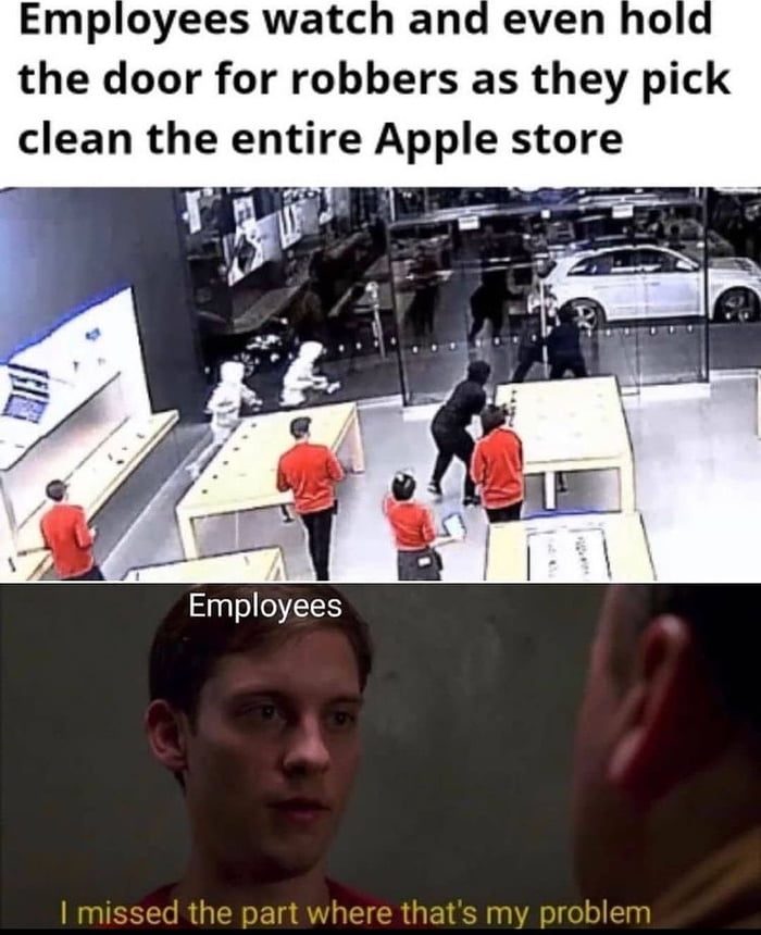 Employees watch and even hold the door for robbers as they pick clean the entire Apple store Employees missed the part where thats my problem