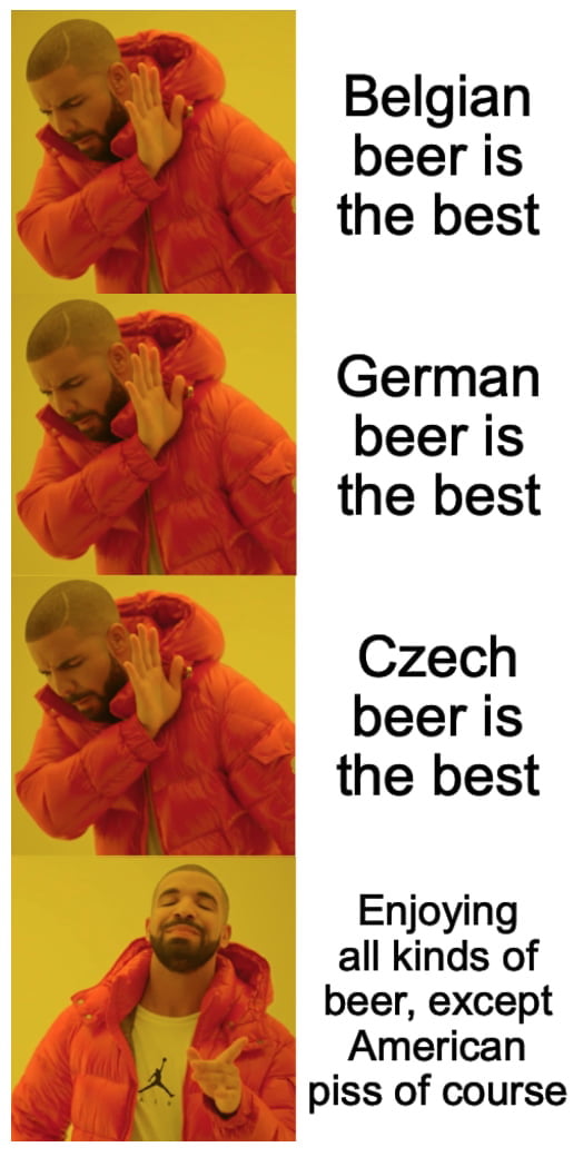 Belgian beer is B the best German beer is the best Czech beer is the best Enjoying all kinds of beer except American piss of course