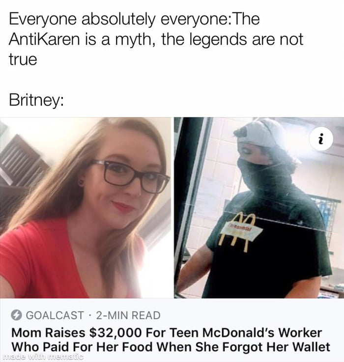 Everyone absolutely everyoneThe AntiKaren is a myth the legends are not true Britney GOALCAST 2 MIN READ Mom Raises 32000 For Teen McDonalds Worker Who Paid For Her Food When She Forgot Her Wallet