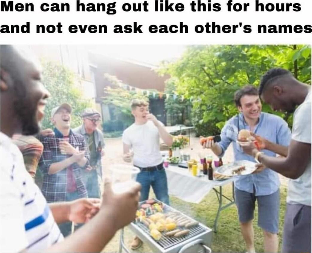 Men can hang out like this for hours and not even ask each others names NG