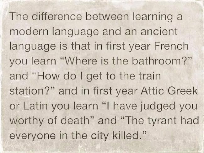 The difference between learning a modern language and an ancient language is that in first year French you learn 