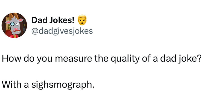 Dad Jokes! How do you measure the quality of a dad joke? With a sighsmograph.