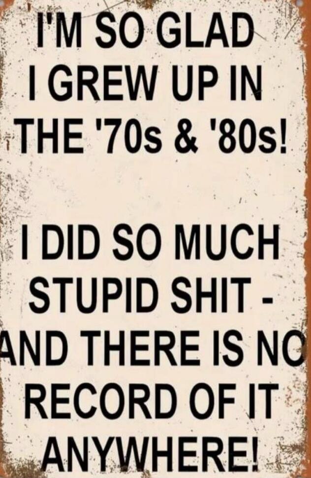 I'M SO GLAD I GREW UP IN THE '70s & '80s! I DID SO MUCH STUPID SHIT - AND THERE IS NO RECORD OF IT ANYWHERE!