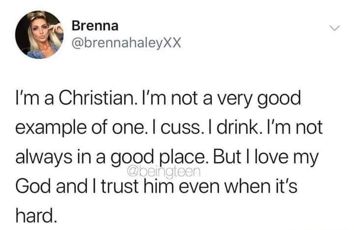 Brenna brennahaleyXX Im a Christian Im not a very good example of one cuss drink Im not always in a good place But love my God and trust him even when its hard
