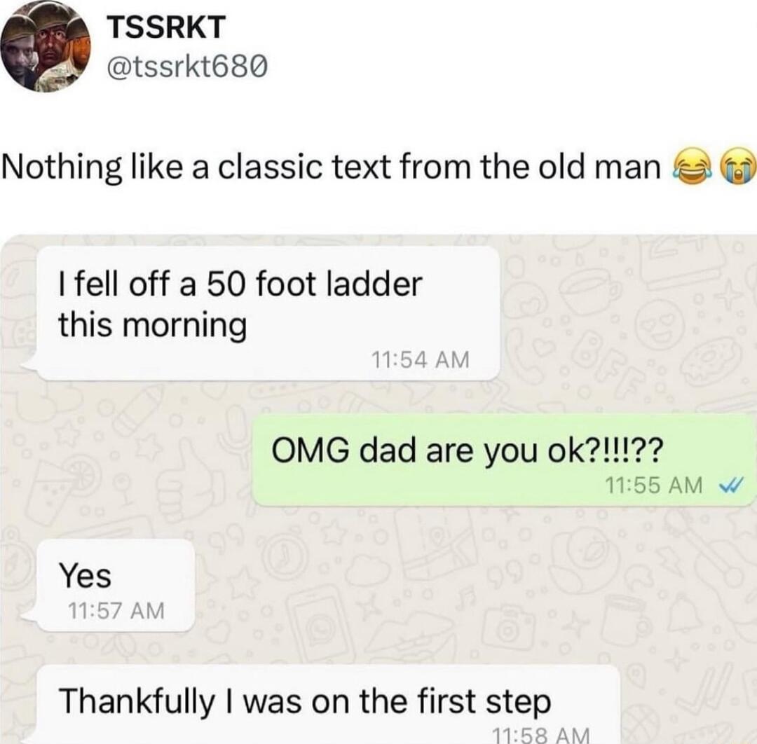 TSSRKT tssrkt680 Nothing like a classic text from the old man Ifell off a 50 foot ladder this morning OMG dad are you ok1 1155 AM W Yes Thankfully was on the first step