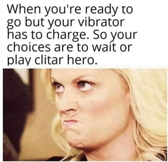 When youre ready to o but your vibrator as to charge So your choices are to wait or play clitar hero o o A 7 N l