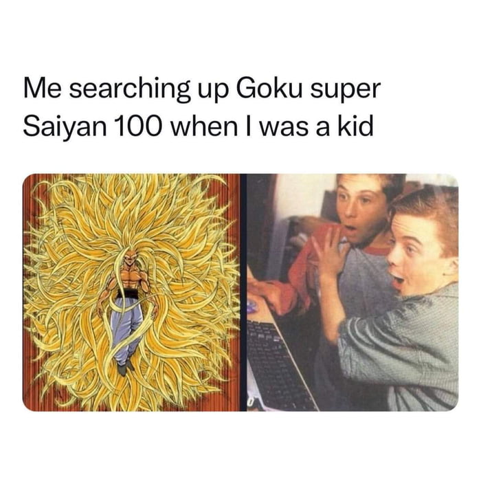 Me searching up Goku super Saiyan 100 when was a kid