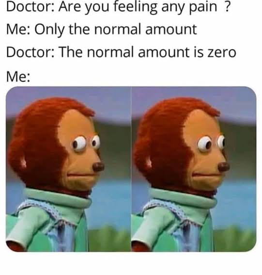 Doctor Are you feeling any pain Me Only the normal amount Doctor The normal amount is zero Me