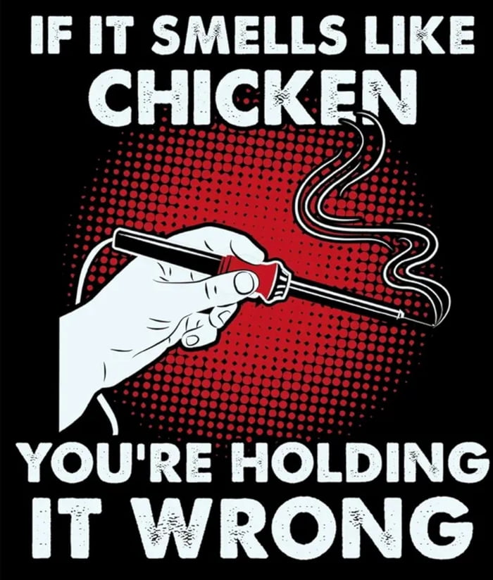 IF IT SMELLS LIKE CHICKEN YOURE HOLDING ey C
