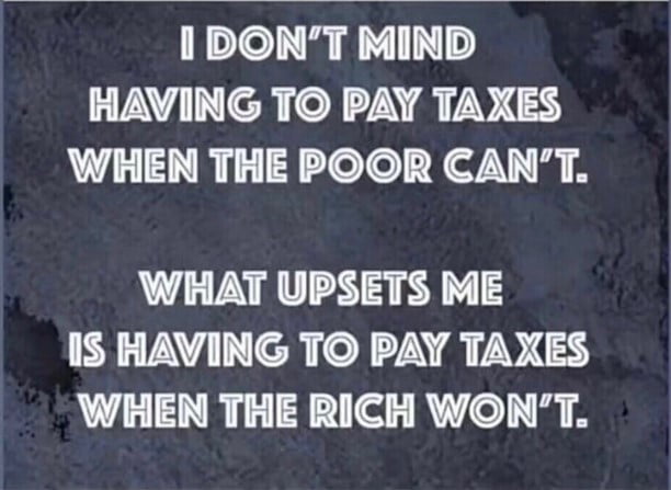 1 DONT MIND HAVING TO PAY TAXES WHEN THE POOR CANT WHAT UPSETS ME 1S HAVING TO PAY TAXES WHEN THE RICH WONT