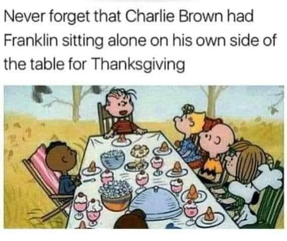 Never forget that Charlie Brown had Franklin sitting alone on his own side of the table for Thanksgiving