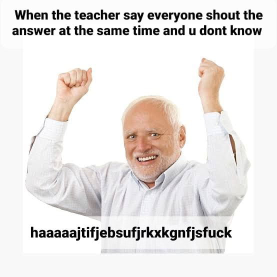 When the teacher say everyone shout the answer at the same time and u dont know haaaaajtifjebsufjrkxkgnfjsfuck