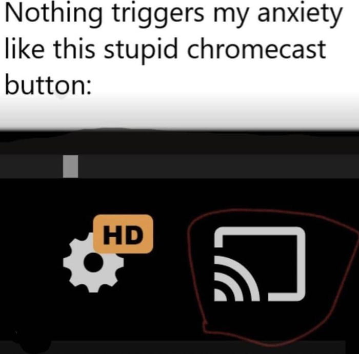 Nothing triggers my anxiety like this stupid chromecast button