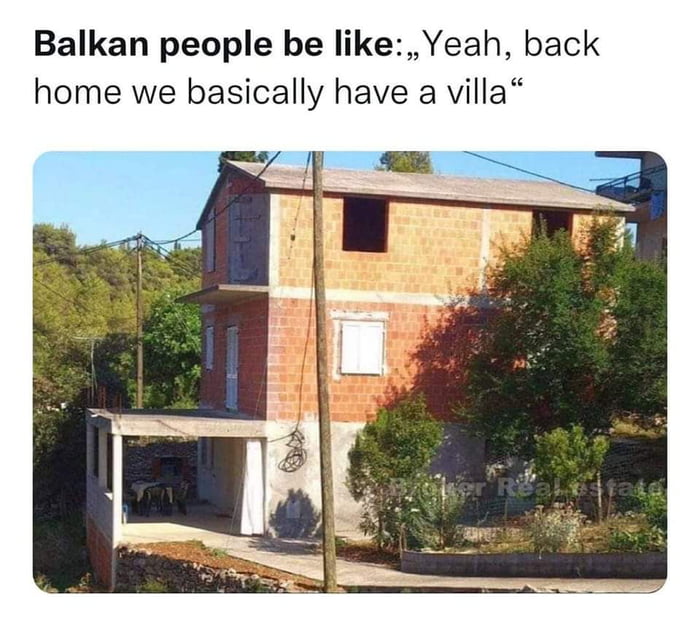 Balkan people be likeYeah back home we basically have a villa